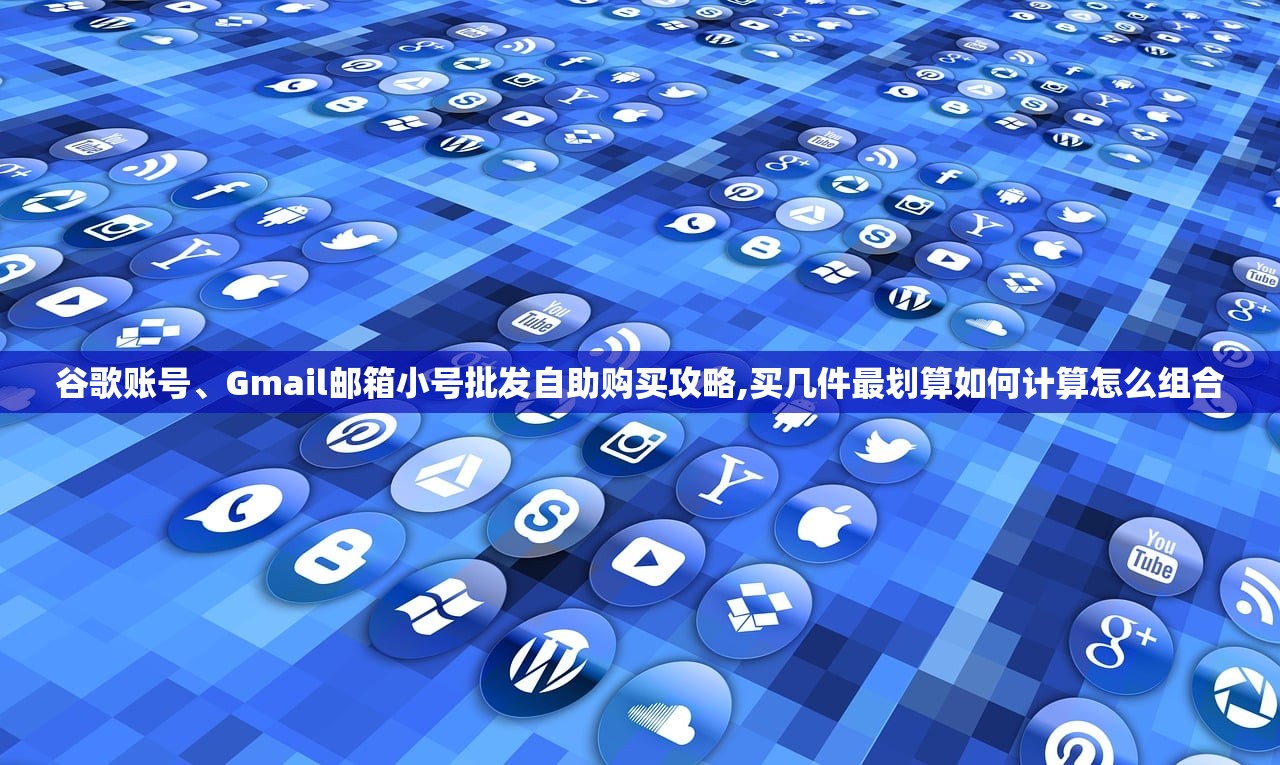 谷歌账号、Gmail邮箱小号批发自助购买攻略,买几件最划算如何计算怎么组合