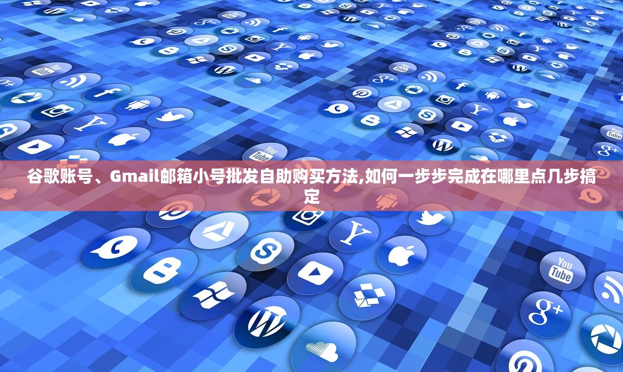 谷歌账号、Gmail邮箱小号批发自助购买方法,如何一步步完成在哪里点几步搞定