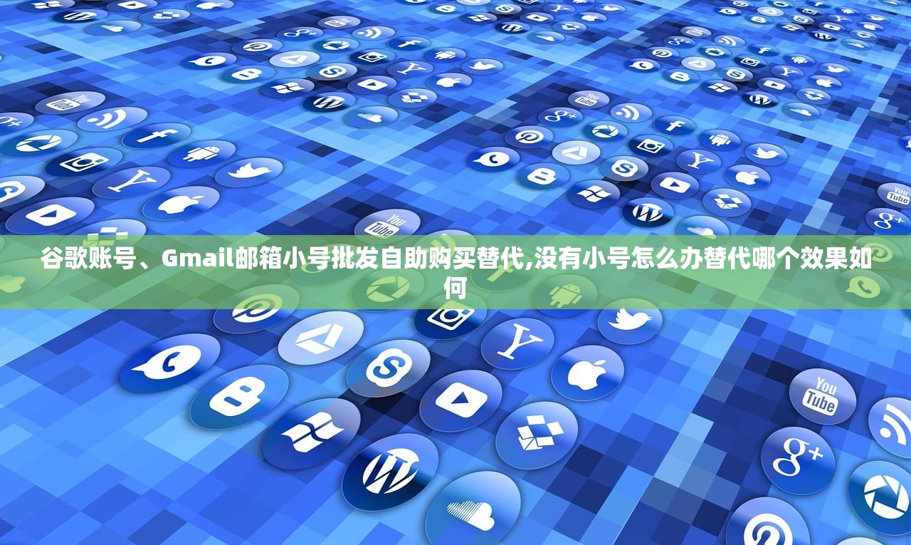 谷歌账号、Gmail邮箱小号批发自助购买替代,没有小号怎么办替代哪个效果如何