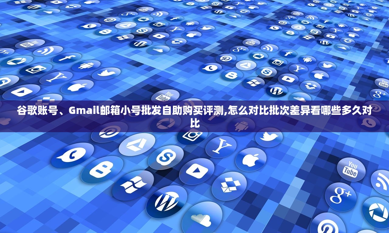 谷歌账号、Gmail邮箱小号批发自助购买评测,怎么对比批次差异看哪些多久对比