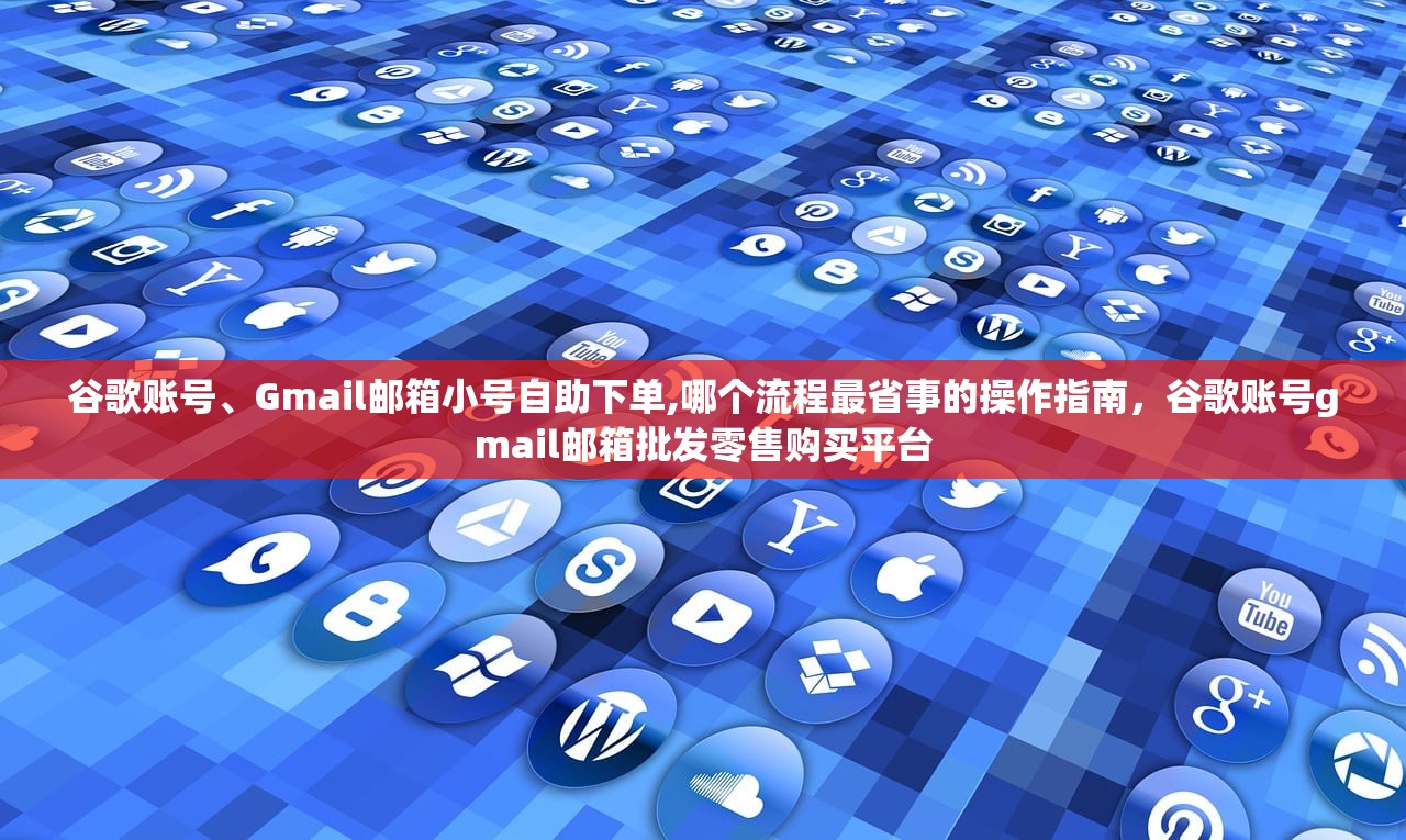 谷歌账号、Gmail邮箱小号自助下单,哪个流程最省事的操作指南，谷歌账号gmail邮箱批发零售购买平台