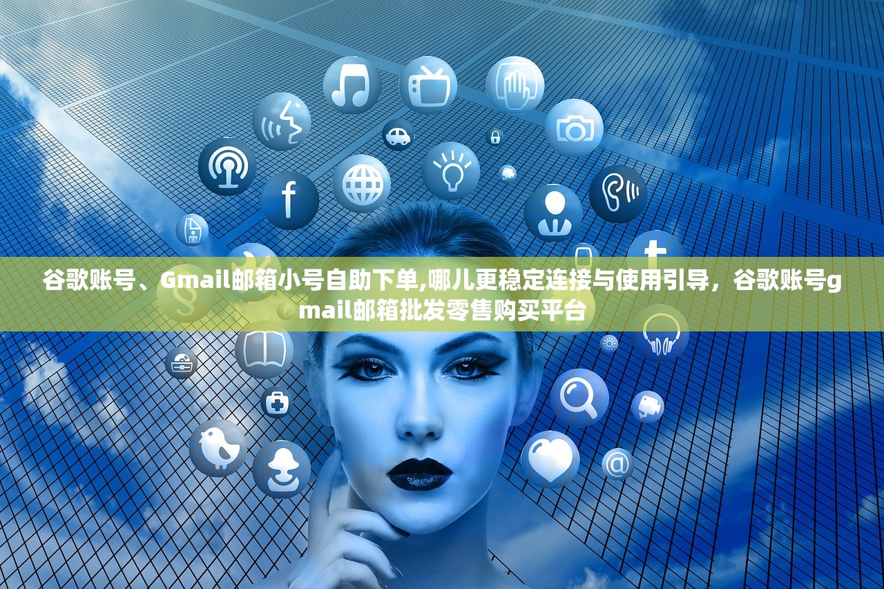 谷歌账号、Gmail邮箱小号自助下单,哪儿更稳定连接与使用引导,谷歌账号gmail邮箱批发零售购买平台