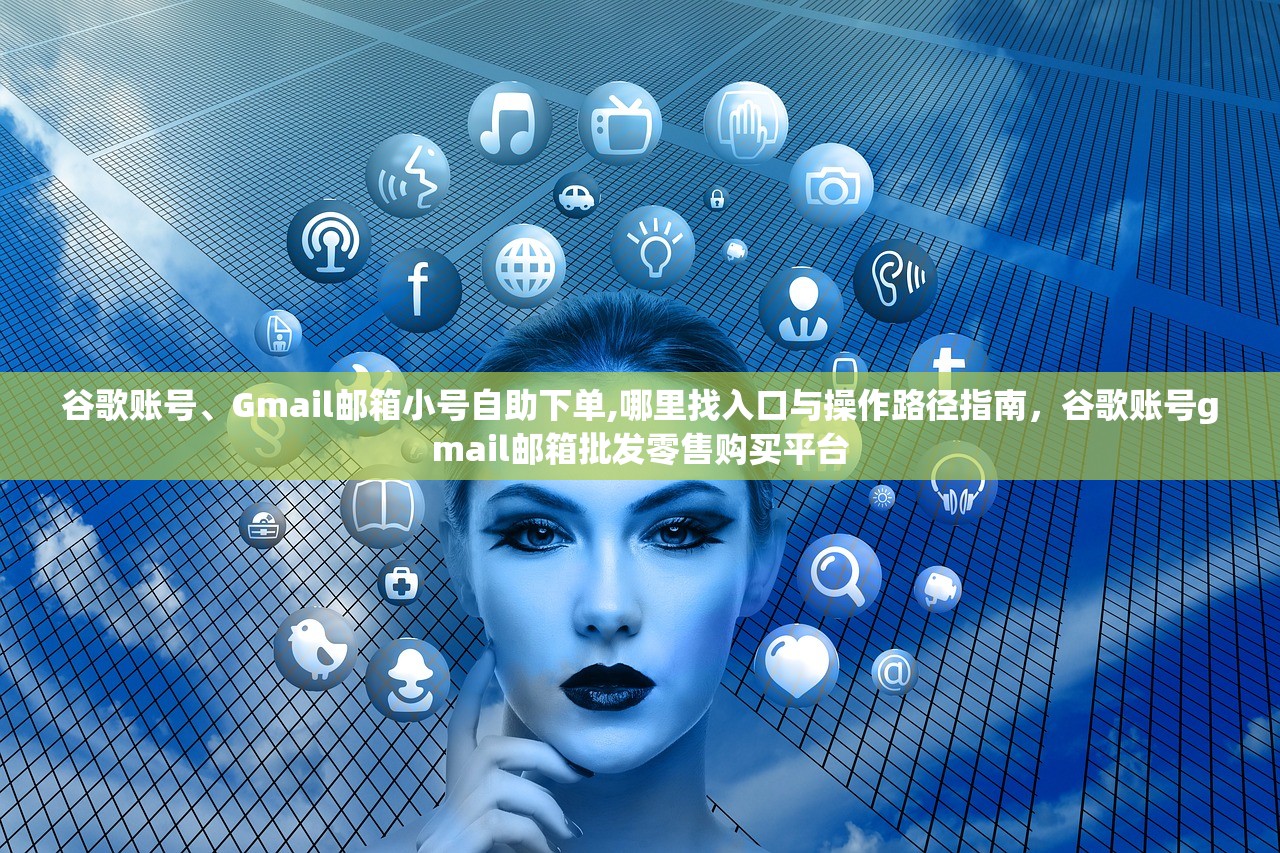谷歌账号、Gmail邮箱小号自助下单,哪里找入口与操作路径指南,谷歌账号gmail邮箱批发零售购买平台