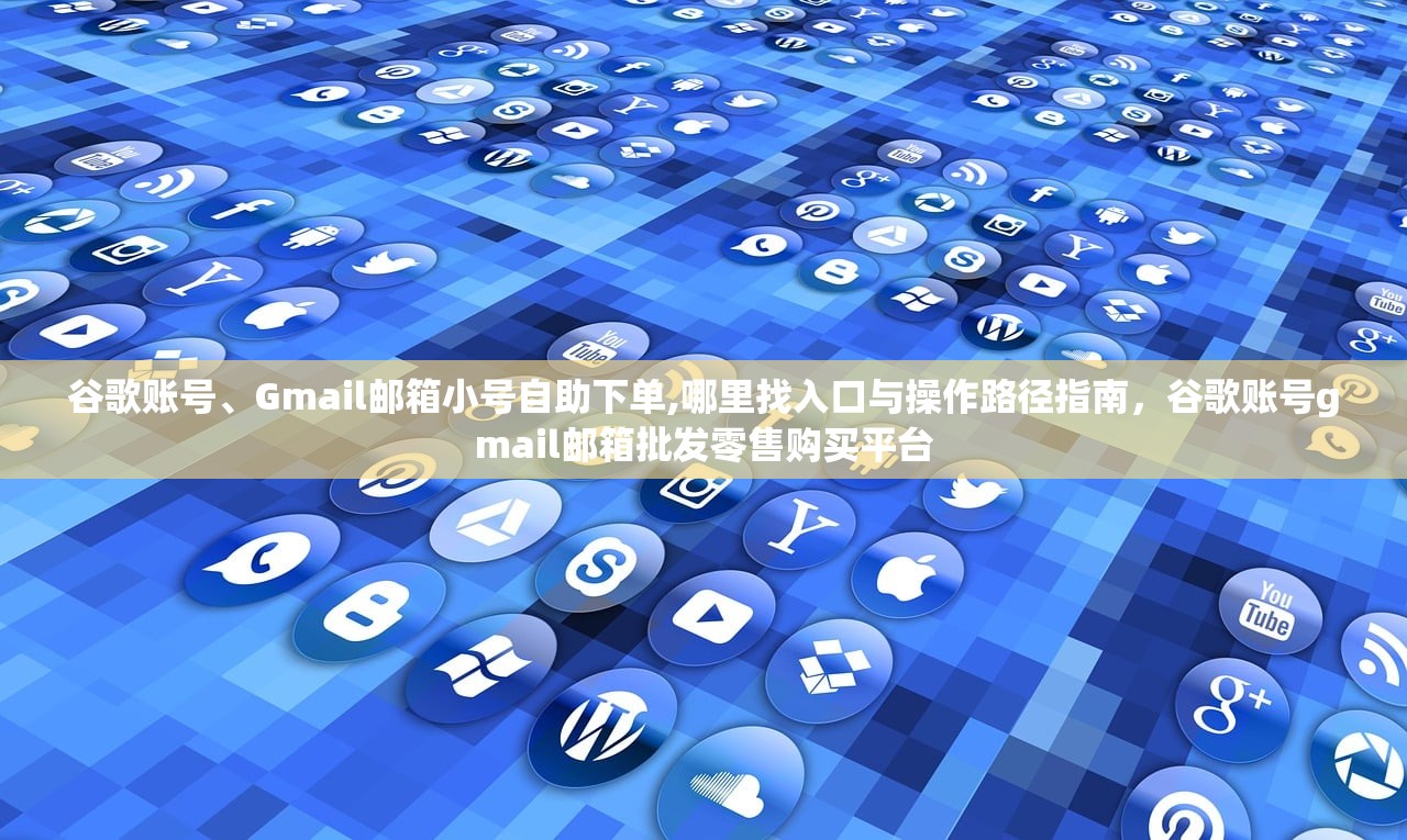 谷歌账号、Gmail邮箱小号自助下单,哪里找入口与操作路径指南,谷歌账号gmail邮箱批发零售购买平台