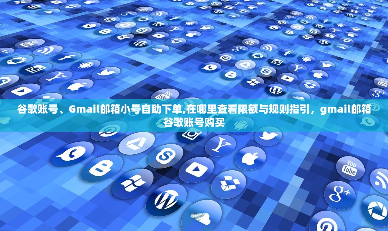 谷歌账号、Gmail邮箱小号自助下单,在哪里查看限额与规则指引，gmail邮箱谷歌账号购买