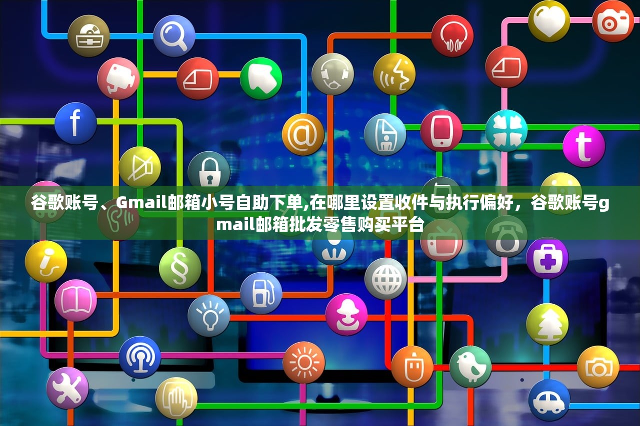 谷歌账号、Gmail邮箱小号自助下单,在哪里设置收件与执行偏好,谷歌账号gmail邮箱批发零售购买平台