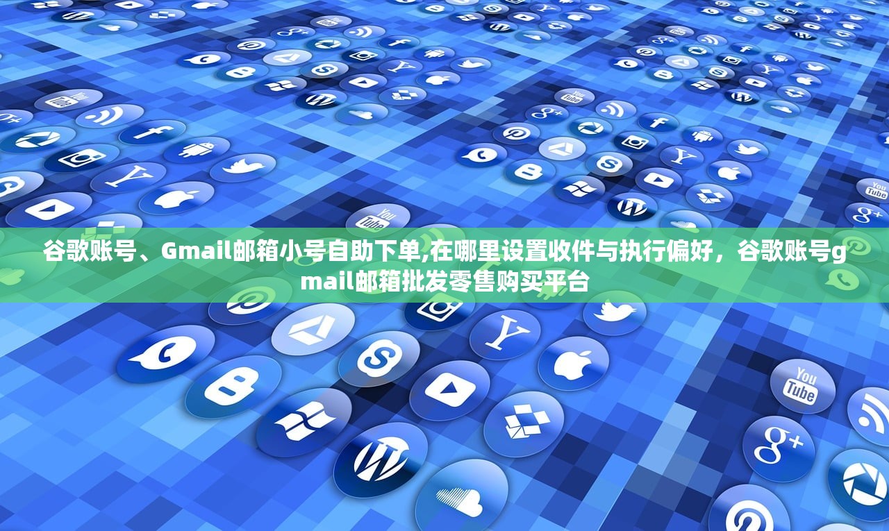 谷歌账号、Gmail邮箱小号自助下单,在哪里设置收件与执行偏好，谷歌账号gmail邮箱批发零售购买平台