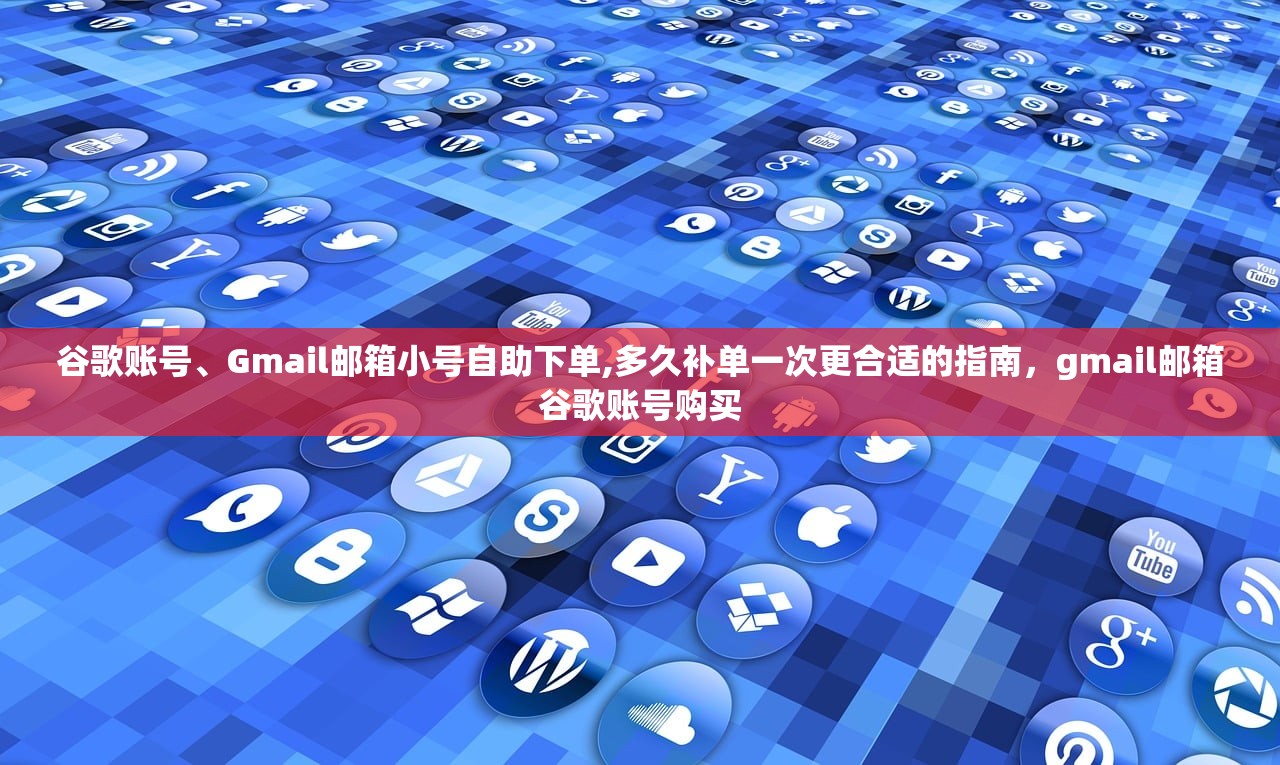 谷歌账号、Gmail邮箱小号自助下单,多久补单一次更合适的指南,gmail邮箱谷歌账号购买