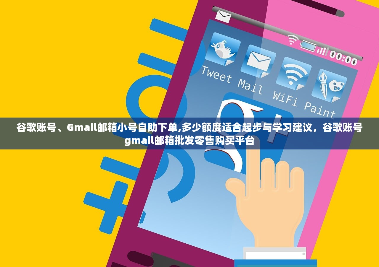 谷歌账号、Gmail邮箱小号自助下单,多少额度适合起步与学习建议，谷歌账号gmail邮箱批发零售购买平台