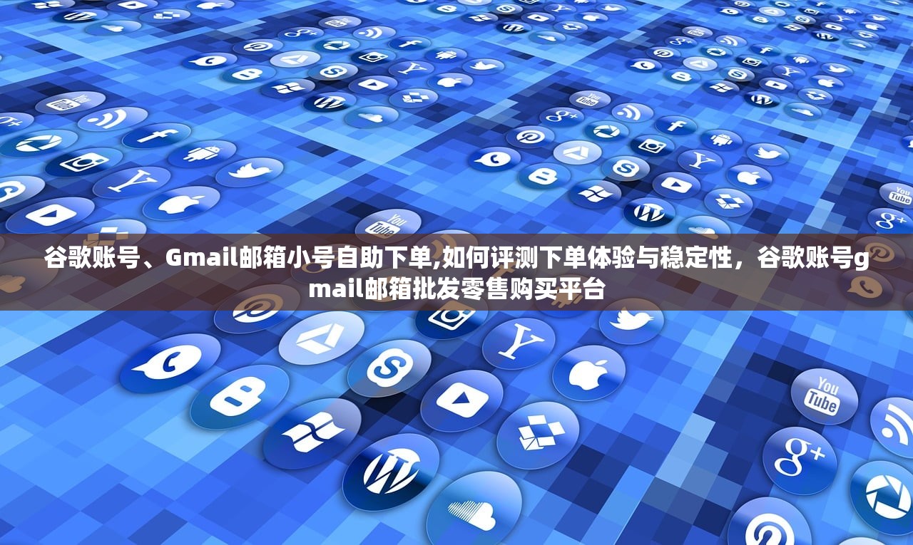 谷歌账号、Gmail邮箱小号自助下单,如何评测下单体验与稳定性，谷歌账号gmail邮箱批发零售购买平台