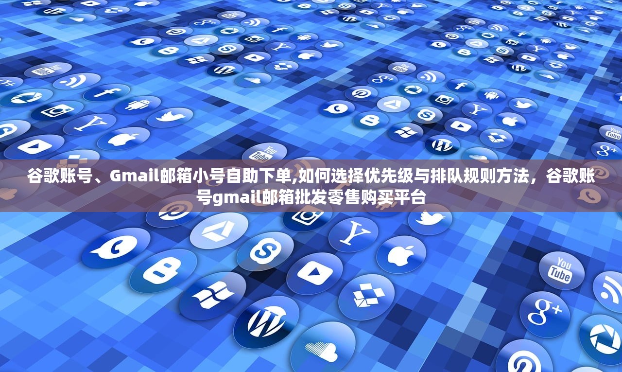 谷歌账号、Gmail邮箱小号自助下单,如何选择优先级与排队规则方法，谷歌账号gmail邮箱批发零售购买平台