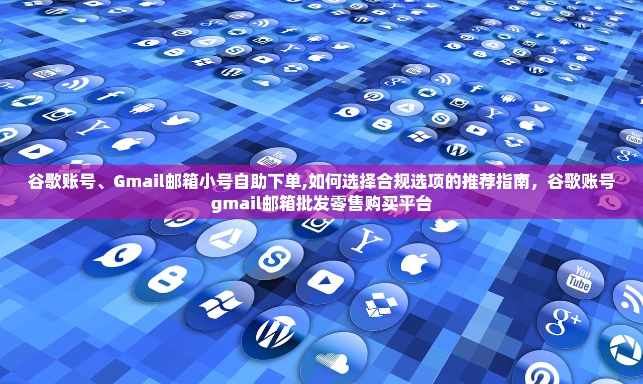谷歌账号、Gmail邮箱小号自助下单,如何选择合规选项的推荐指南，谷歌账号gmail邮箱批发零售购买平台
