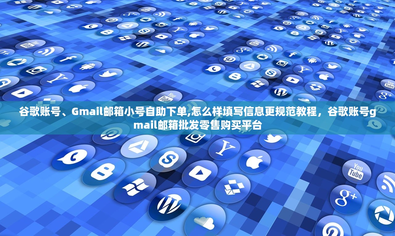 谷歌账号、Gmail邮箱小号自助下单,怎么样填写信息更规范教程,谷歌账号gmail邮箱批发零售购买平台