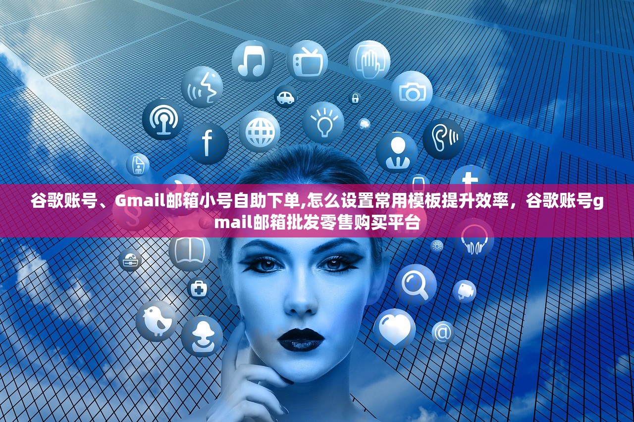 谷歌账号、Gmail邮箱小号自助下单,怎么设置常用模板提升效率,谷歌账号gmail邮箱批发零售购买平台
