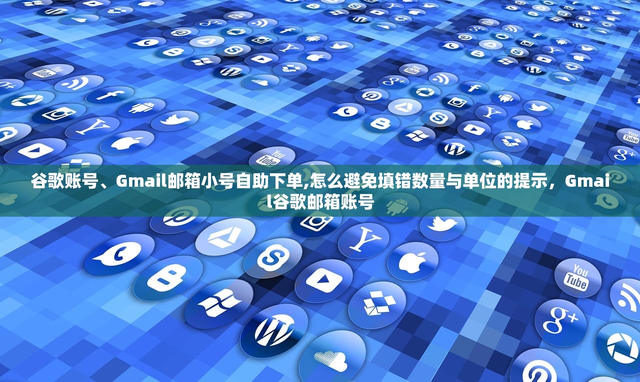 谷歌账号、Gmail邮箱小号自助下单,怎么避免填错数量与单位的提示,Gmail谷歌邮箱账号