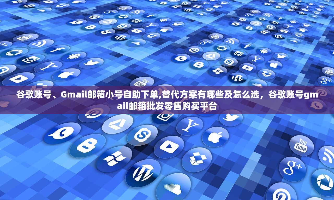 谷歌账号、Gmail邮箱小号自助下单,替代方案有哪些及怎么选，谷歌账号gmail邮箱批发零售购买平台