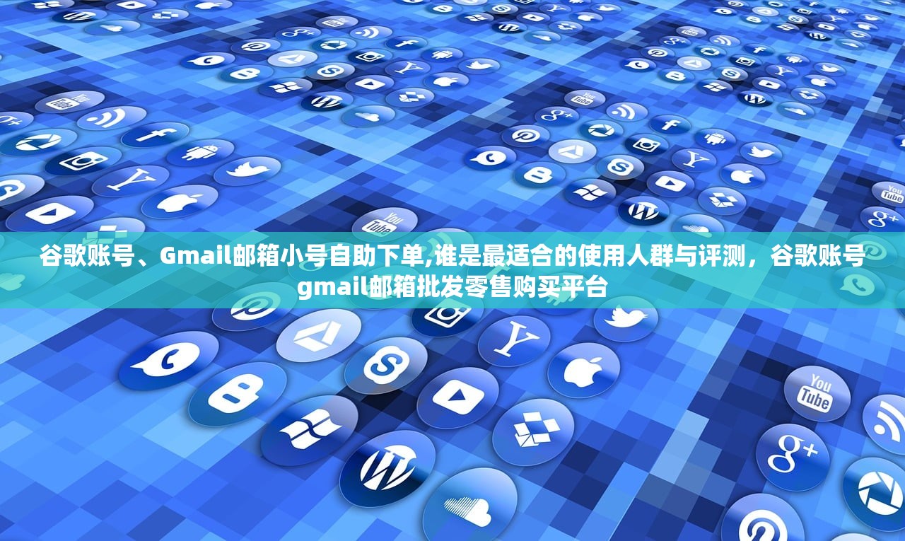 谷歌账号、Gmail邮箱小号自助下单,谁是最适合的使用人群与评测，谷歌账号gmail邮箱批发零售购买平台
