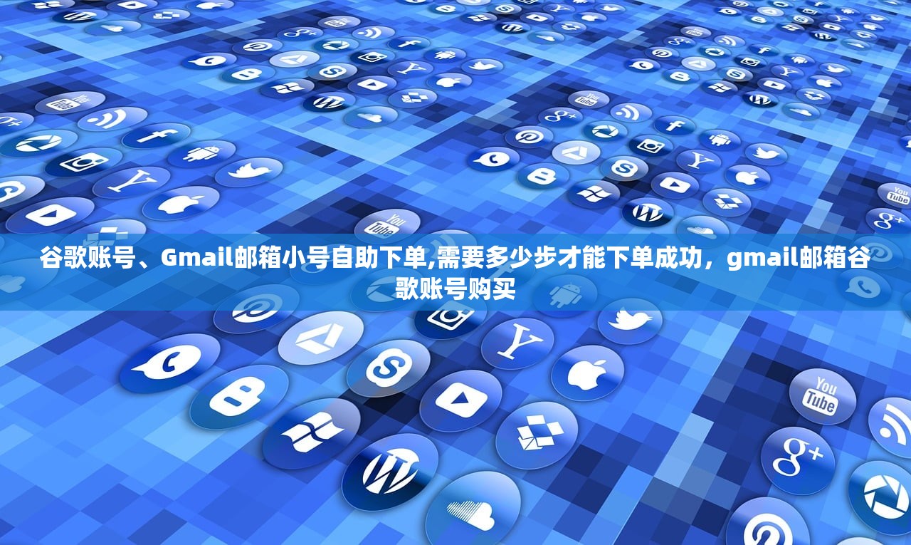 谷歌账号、Gmail邮箱小号自助下单,需要多少步才能下单成功，gmail邮箱谷歌账号购买