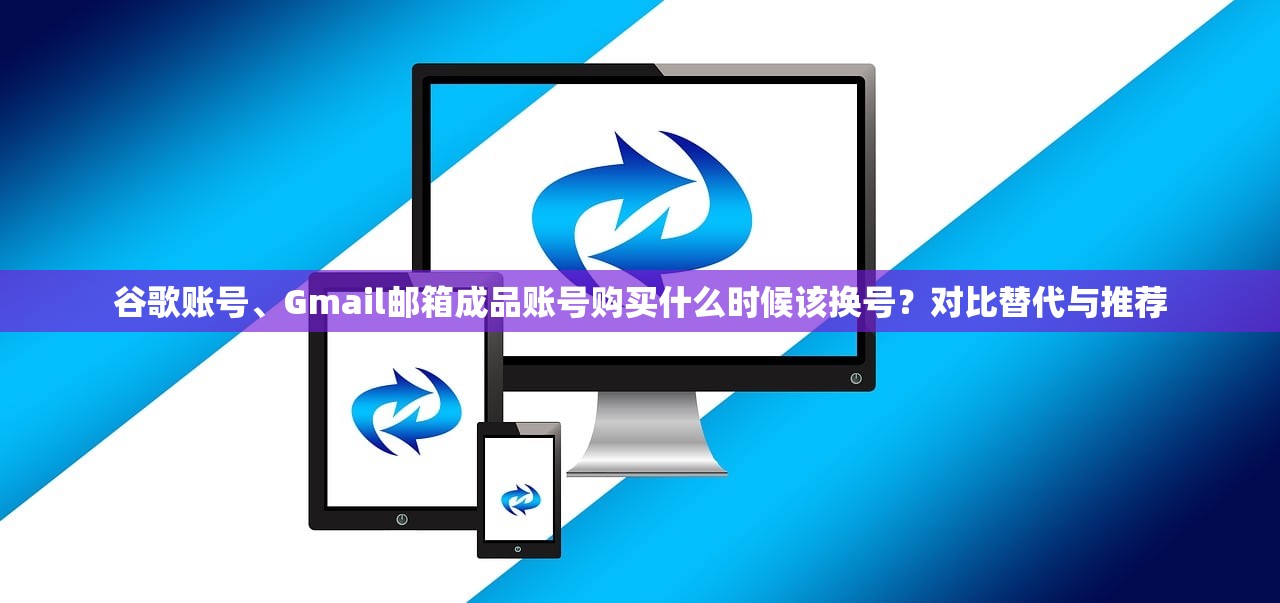 谷歌账号、Gmail邮箱成品账号购买什么时候该换号?对比替代与推荐