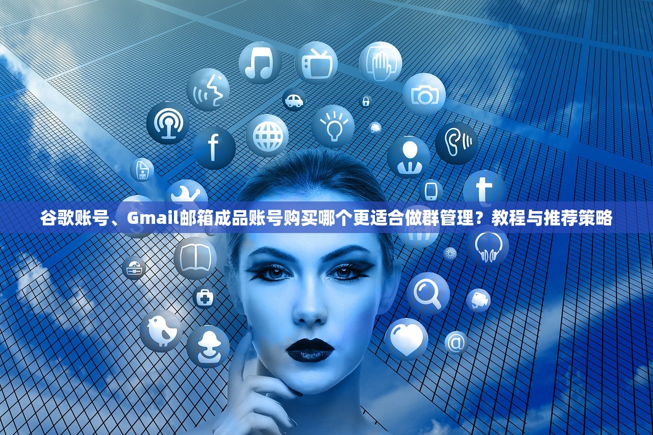 谷歌账号、Gmail邮箱成品账号购买哪个更适合做群管理？教程与推荐策略