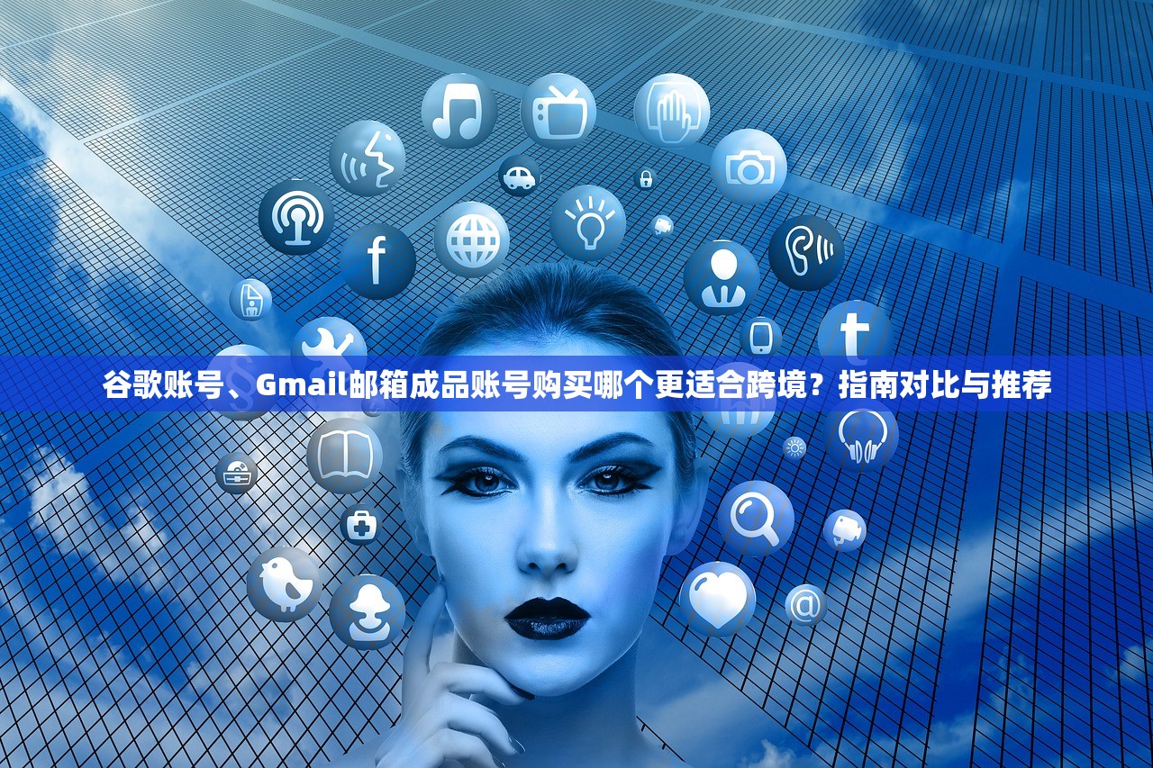 谷歌账号、Gmail邮箱成品账号购买哪个更适合跨境？指南对比与推荐