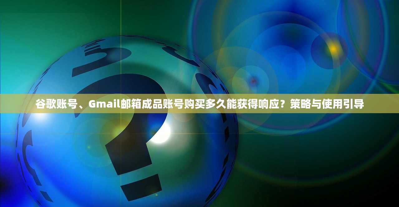 谷歌账号、Gmail邮箱成品账号购买多久能获得响应？策略与使用引导