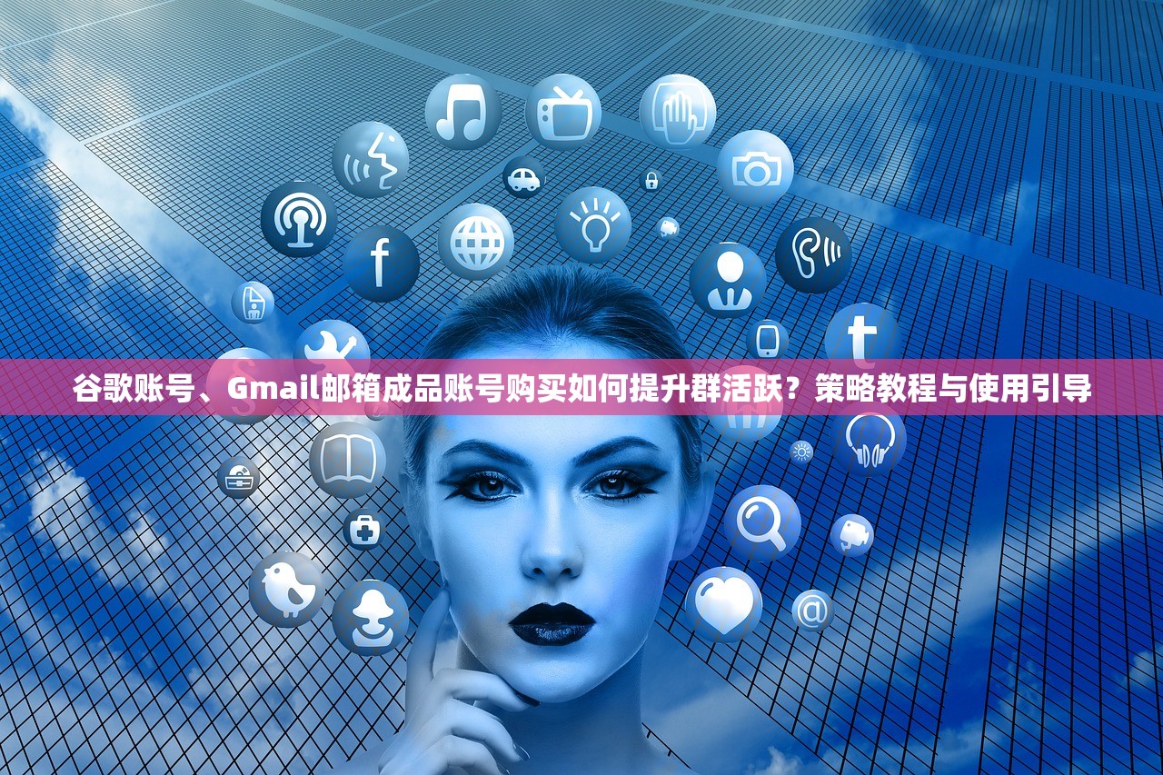 谷歌账号、Gmail邮箱成品账号购买如何提升群活跃?策略教程与使用引导