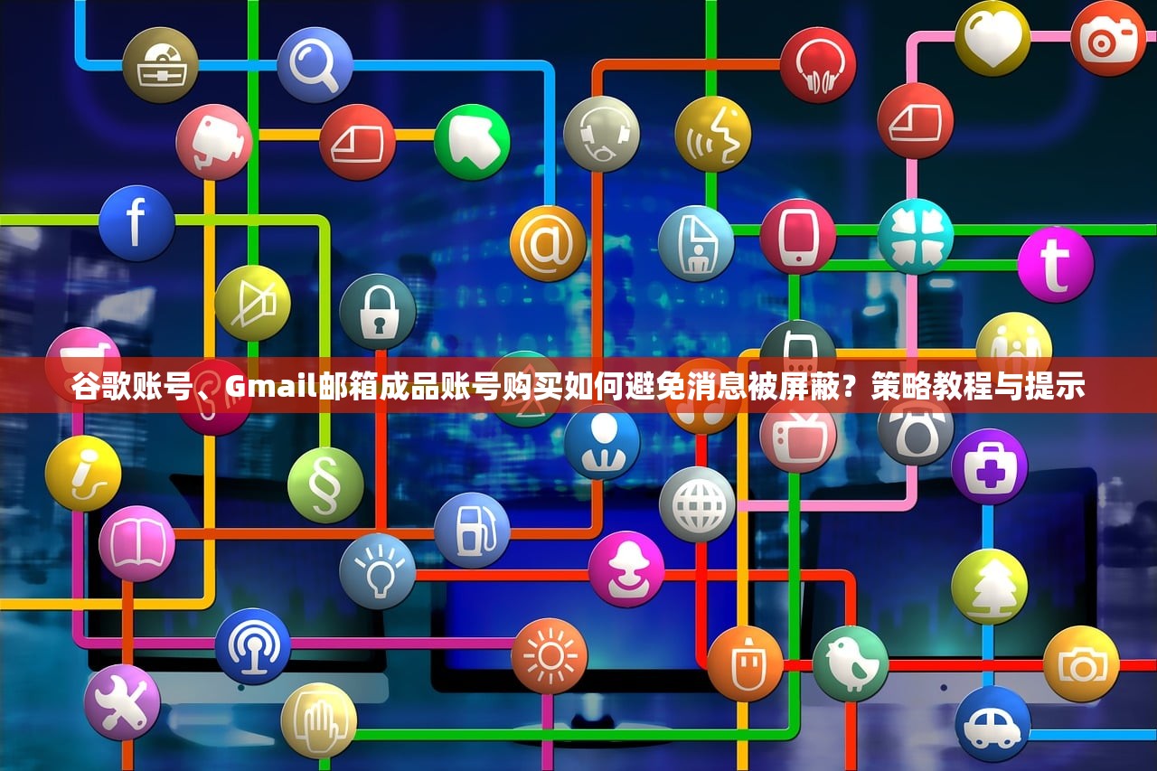 谷歌账号、Gmail邮箱成品账号购买如何避免消息被屏蔽？策略教程与提示