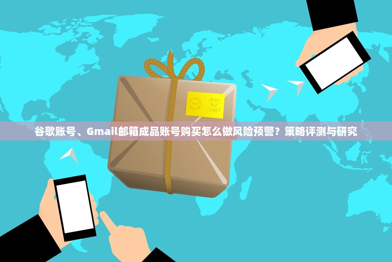 谷歌账号、Gmail邮箱成品账号购买怎么做风险预警?策略评测与研究
