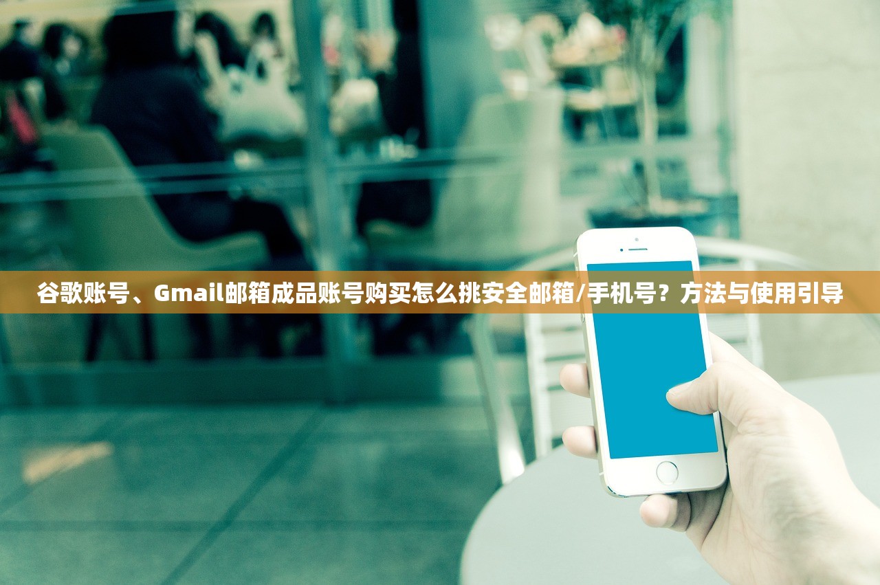 谷歌账号、Gmail邮箱成品账号购买怎么挑安全邮箱/手机号？方法与使用引导