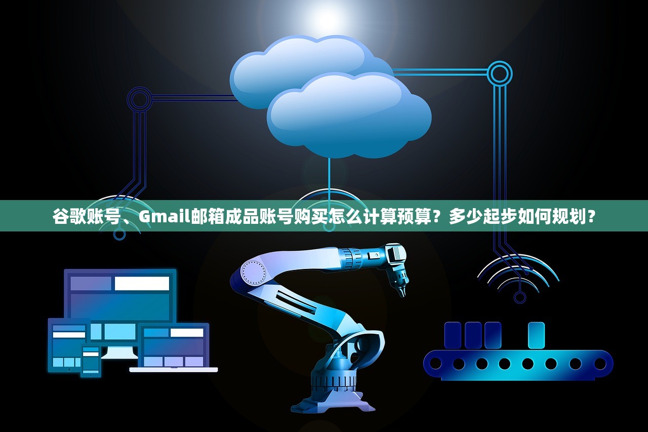 谷歌账号、Gmail邮箱成品账号购买怎么计算预算？多少起步如何规划？