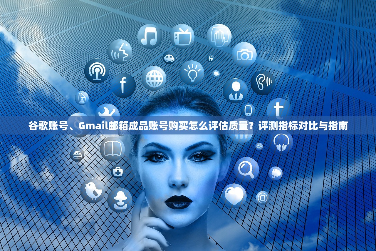 谷歌账号、Gmail邮箱成品账号购买怎么评估质量?评测指标对比与指南