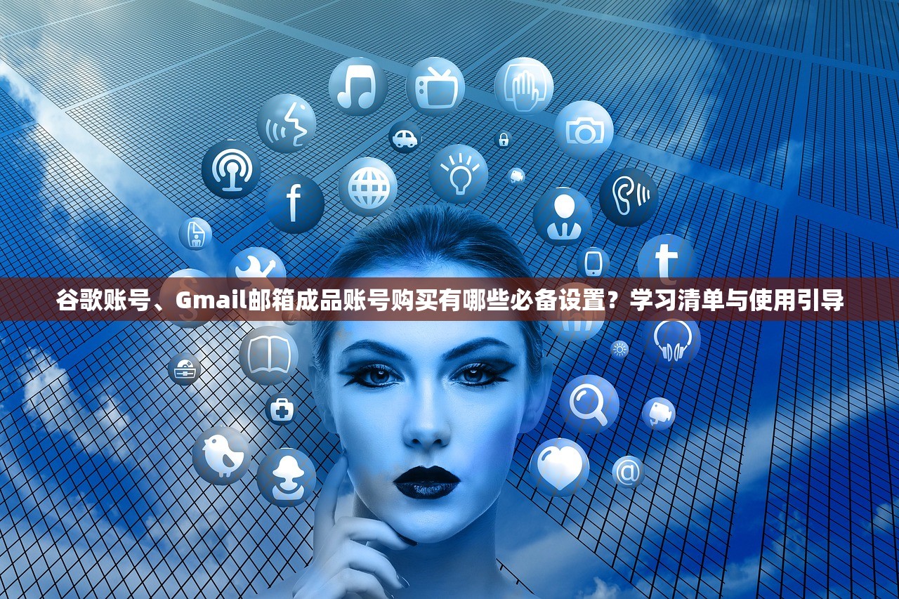 谷歌账号、Gmail邮箱成品账号购买有哪些必备设置？学习清单与使用引导