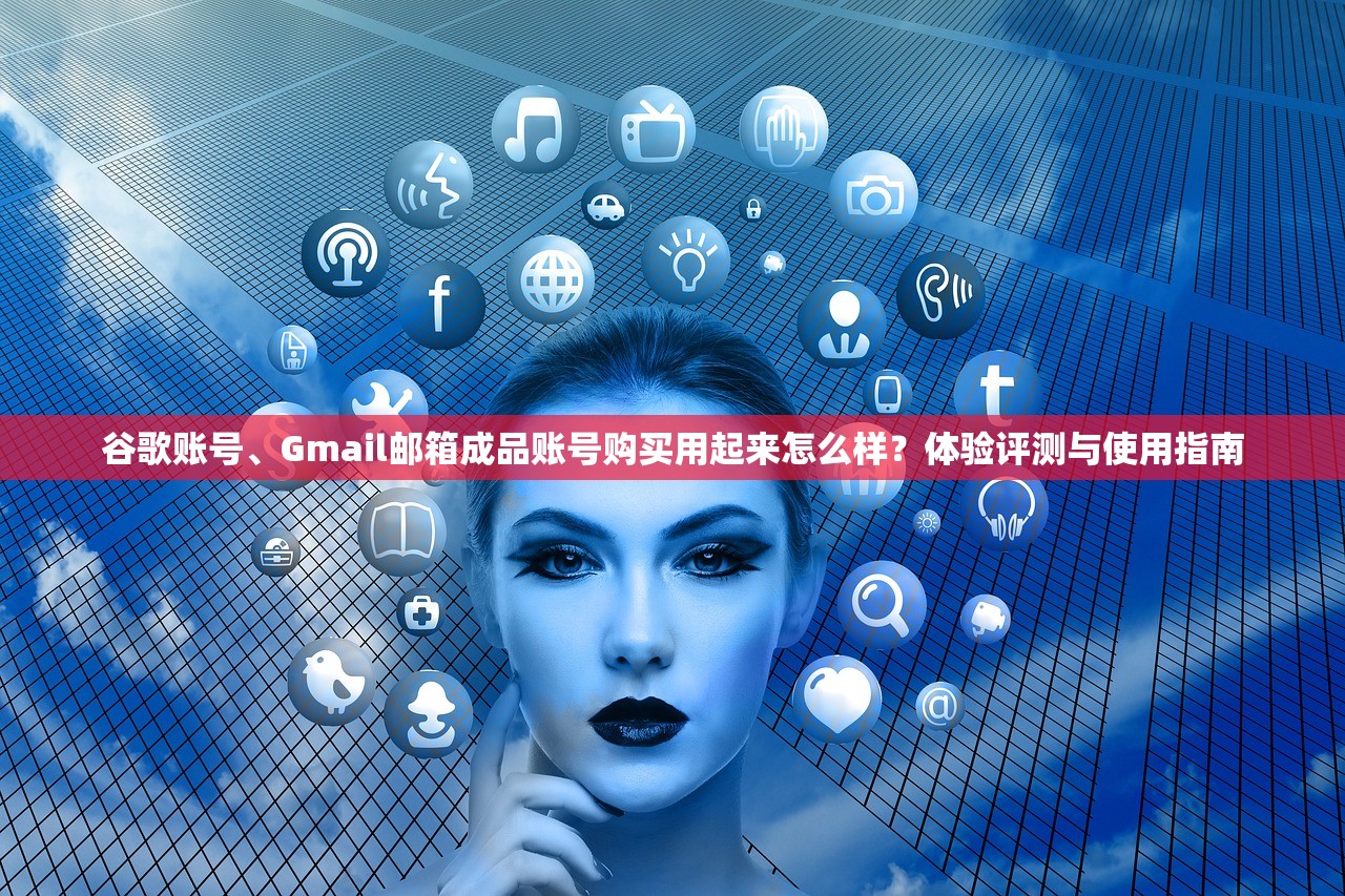 谷歌账号、Gmail邮箱成品账号购买用起来怎么样？体验评测与使用指南