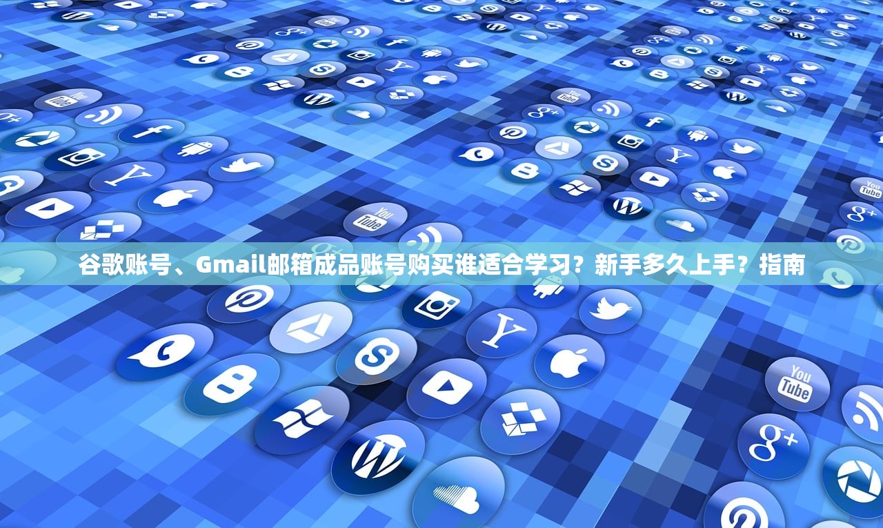 谷歌账号、Gmail邮箱成品账号购买谁适合学习？新手多久上手？指南