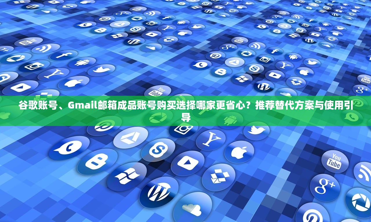 谷歌账号、Gmail邮箱成品账号购买选择哪家更省心?推荐替代方案与使用引导