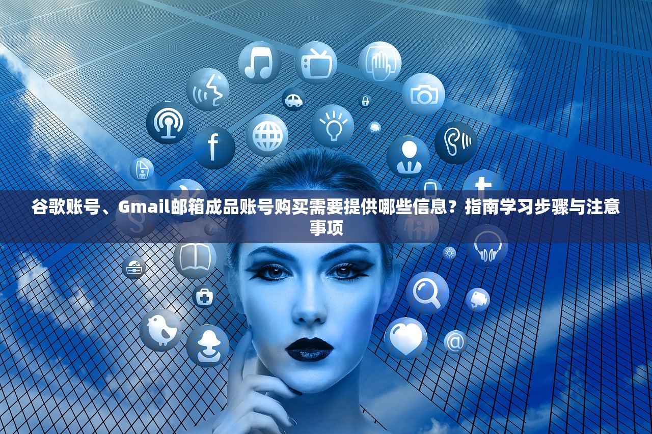 谷歌账号、Gmail邮箱成品账号购买需要提供哪些信息？指南学习步骤与注意事项