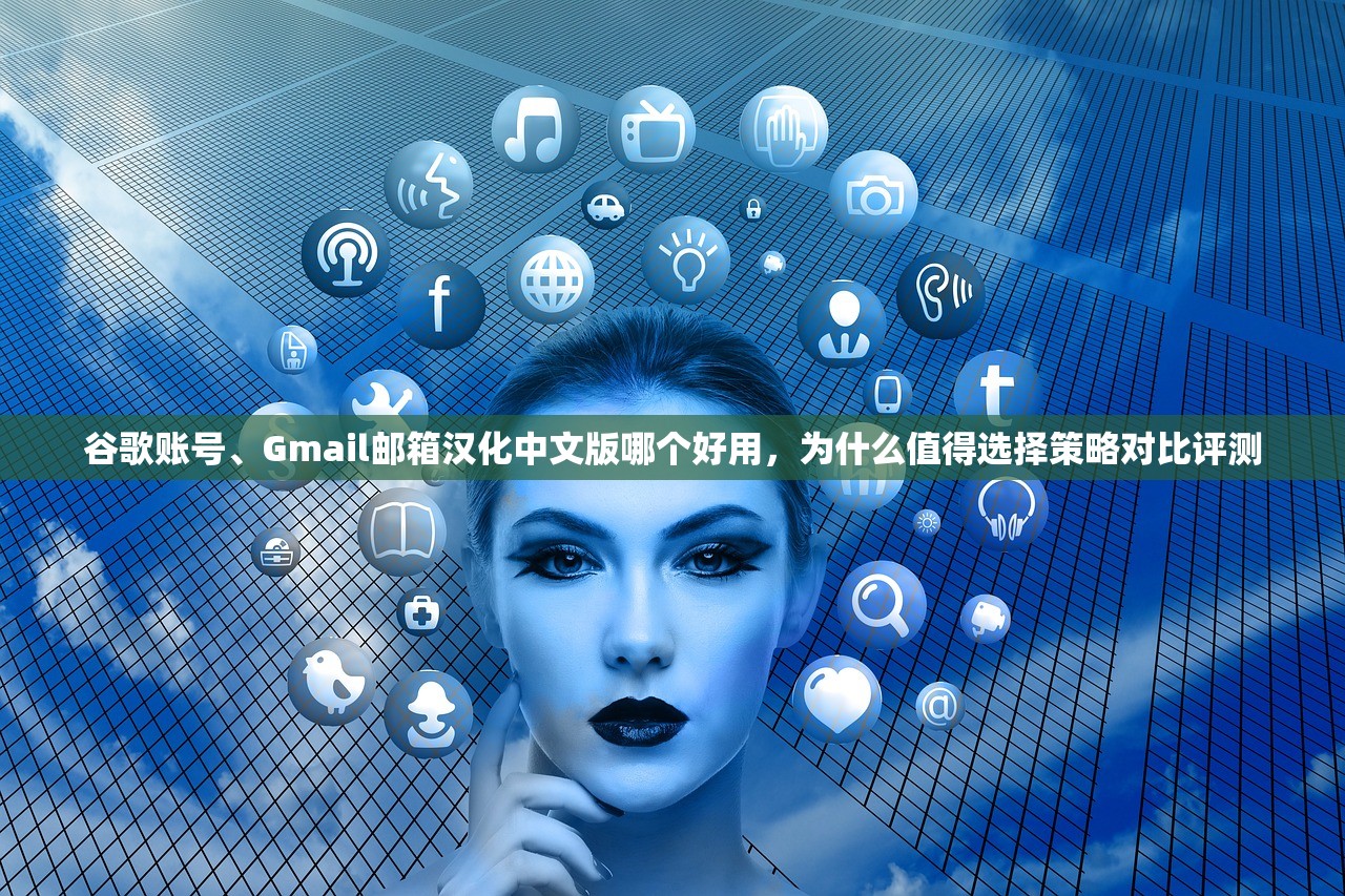 谷歌账号、Gmail邮箱汉化中文版哪个好用,为什么值得选择策略对比评测