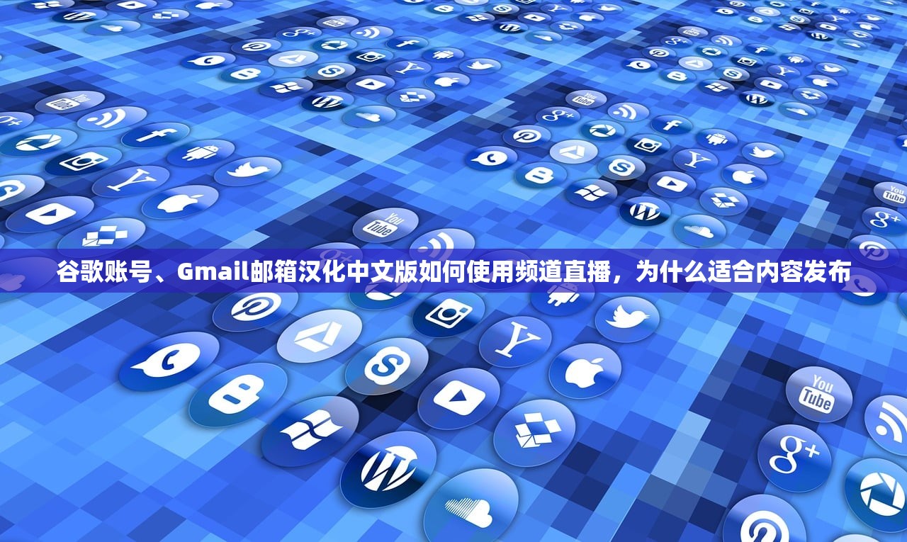 谷歌账号、Gmail邮箱汉化中文版如何使用频道直播,为什么适合内容发布