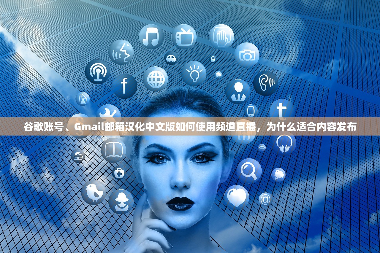 谷歌账号、Gmail邮箱汉化中文版如何使用频道直播，为什么适合内容发布
