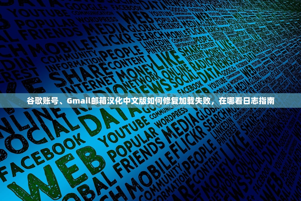 谷歌账号、Gmail邮箱汉化中文版如何修复加载失败，在哪看日志指南