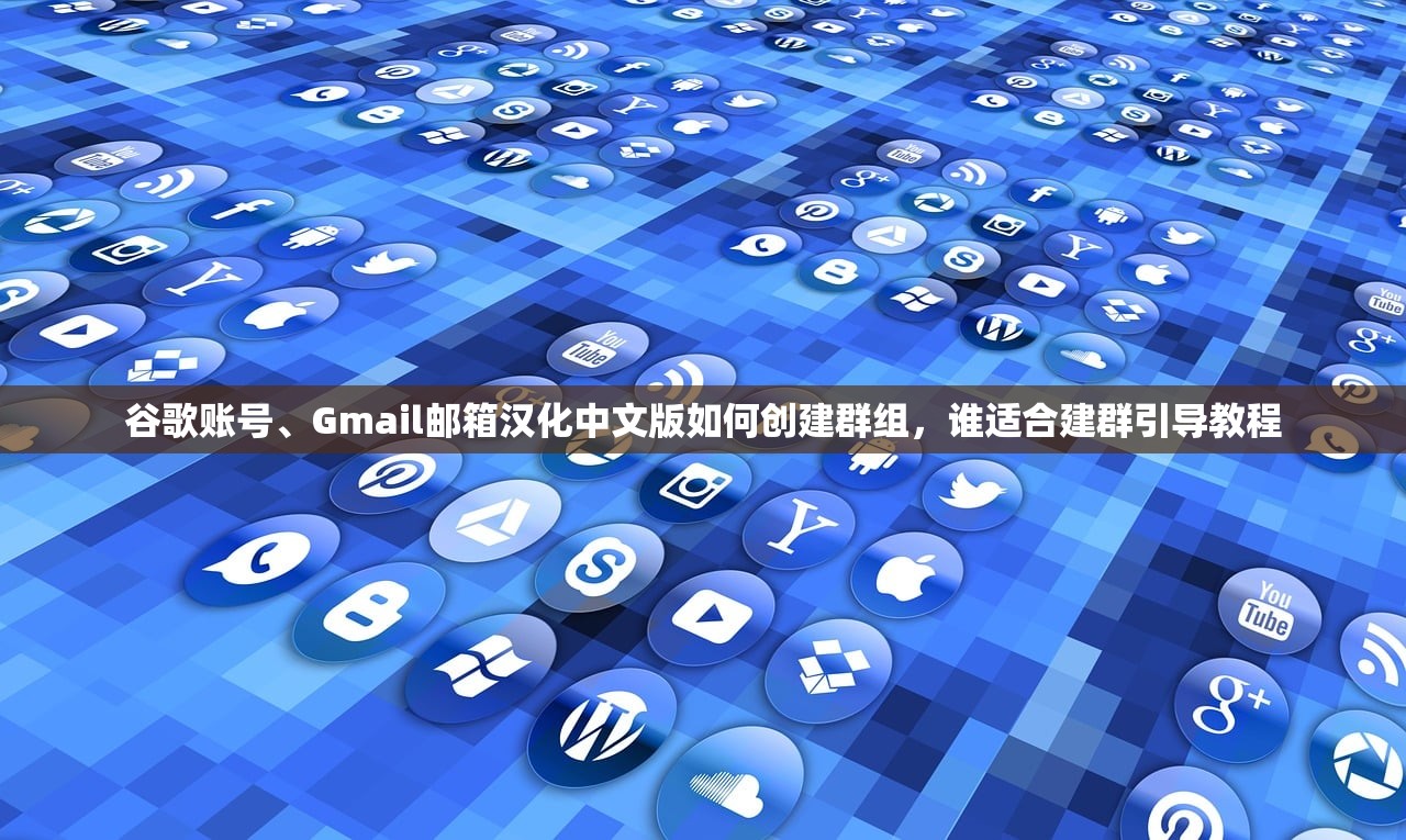 谷歌账号、Gmail邮箱汉化中文版如何创建群组，谁适合建群引导教程