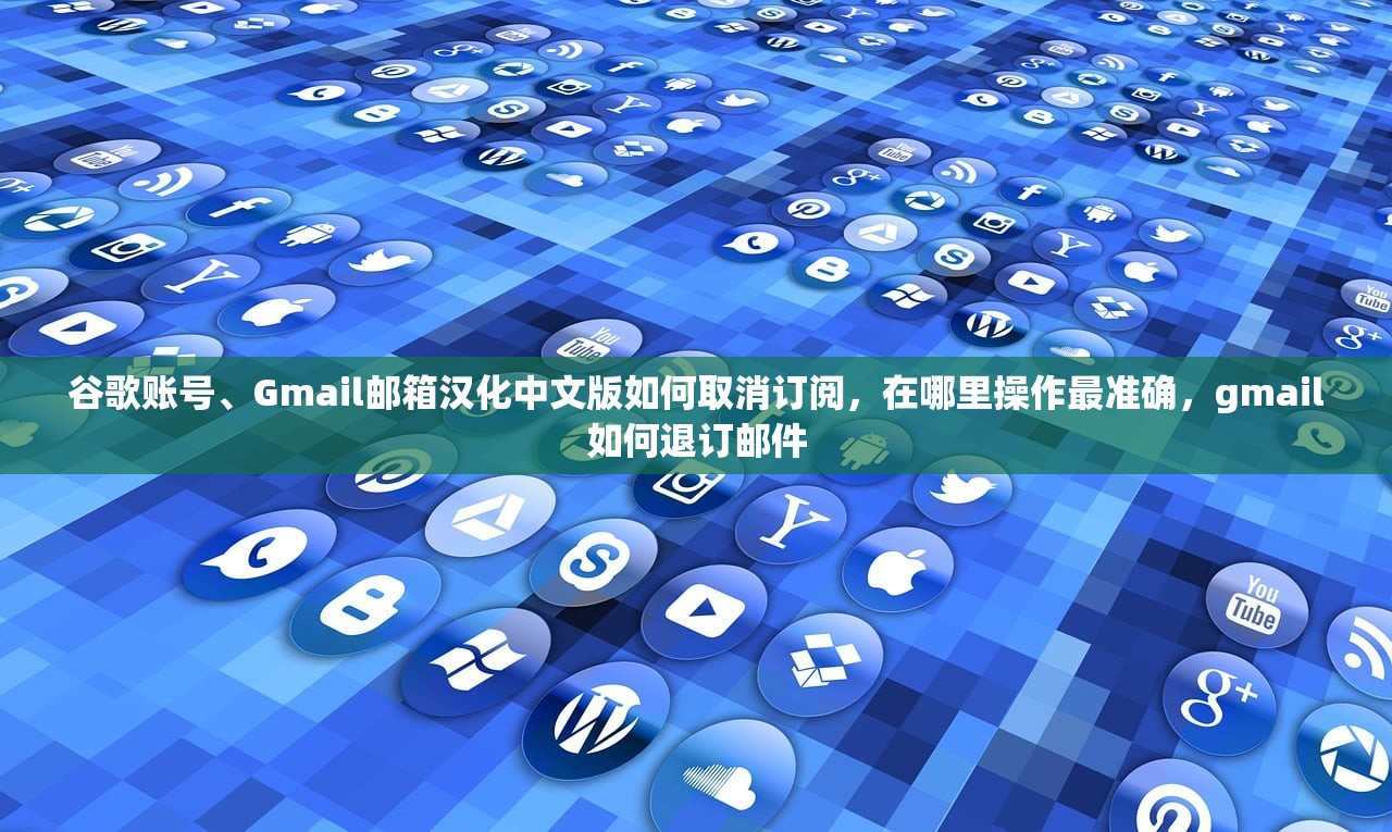 谷歌账号、Gmail邮箱汉化中文版如何取消订阅，在哪里操作最准确，gmail如何退订邮件