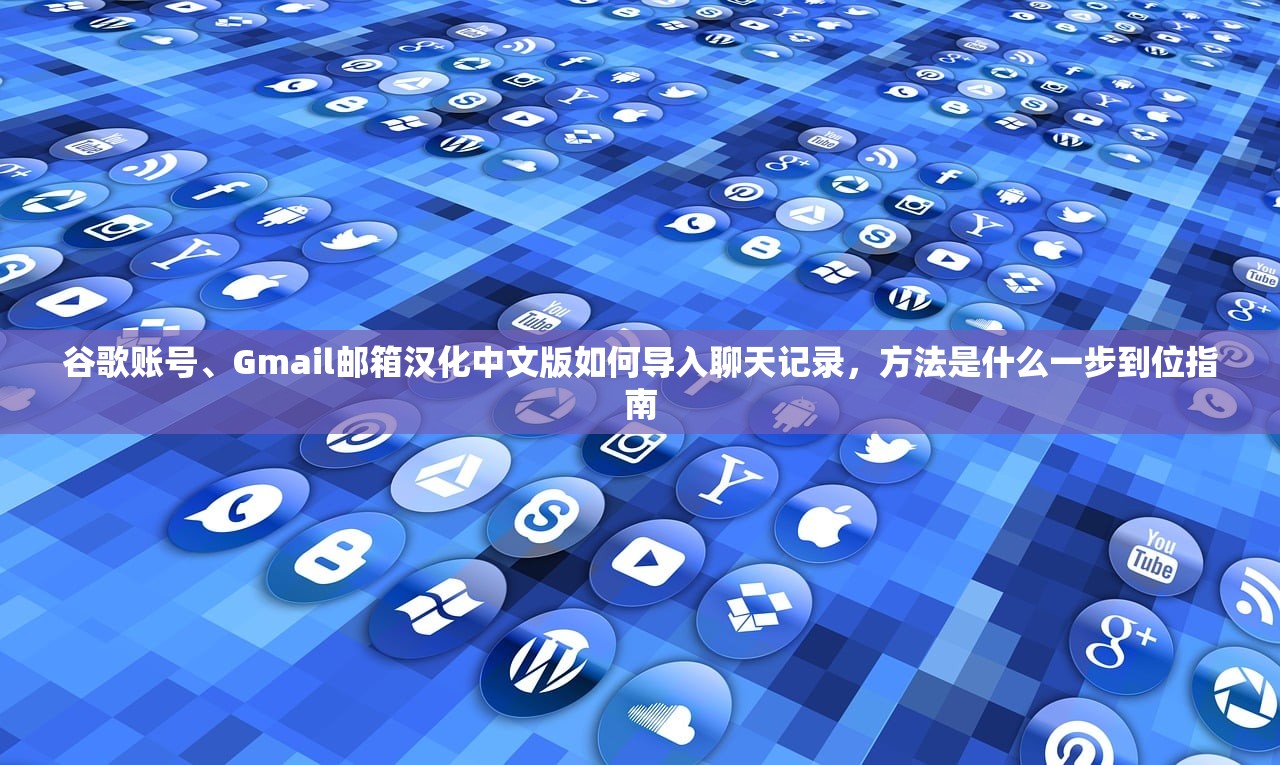 谷歌账号、Gmail邮箱汉化中文版如何导入聊天记录,方法是什么一步到位指南