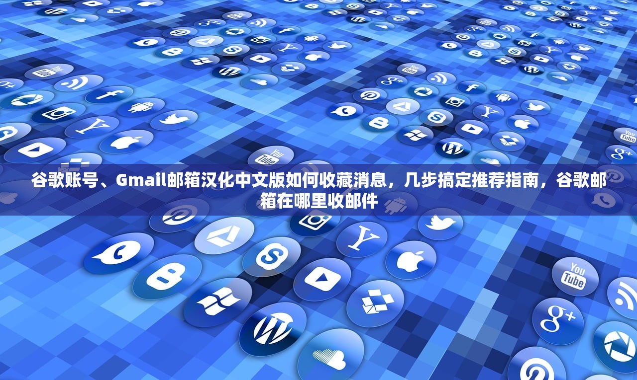 谷歌账号、Gmail邮箱汉化中文版如何收藏消息,几步搞定推荐指南,谷歌邮箱在哪里收邮件