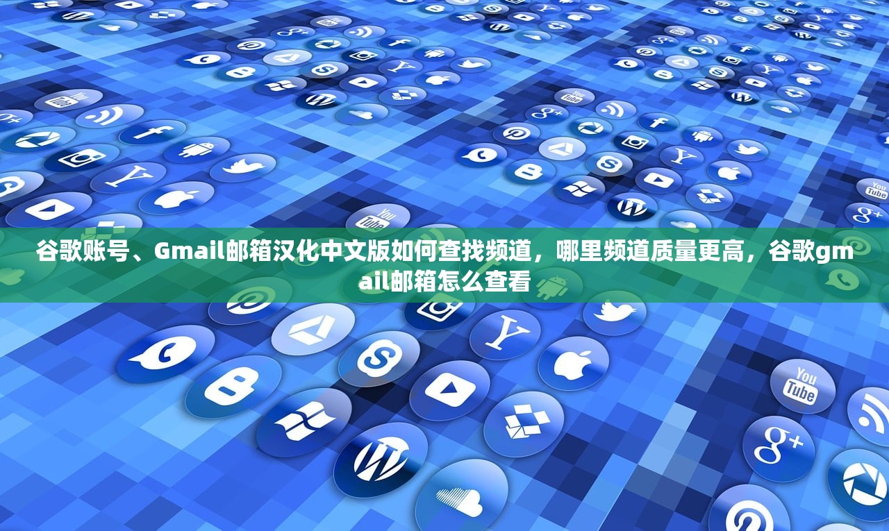 谷歌账号、Gmail邮箱汉化中文版如何查找频道，哪里频道质量更高，谷歌gmail邮箱怎么查看