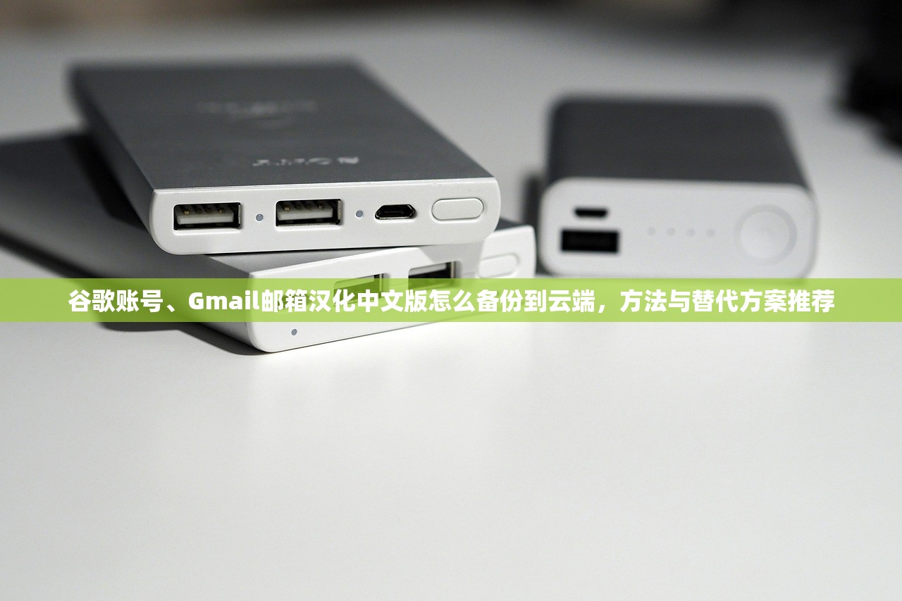谷歌账号、Gmail邮箱汉化中文版怎么备份到云端,方法与替代方案推荐