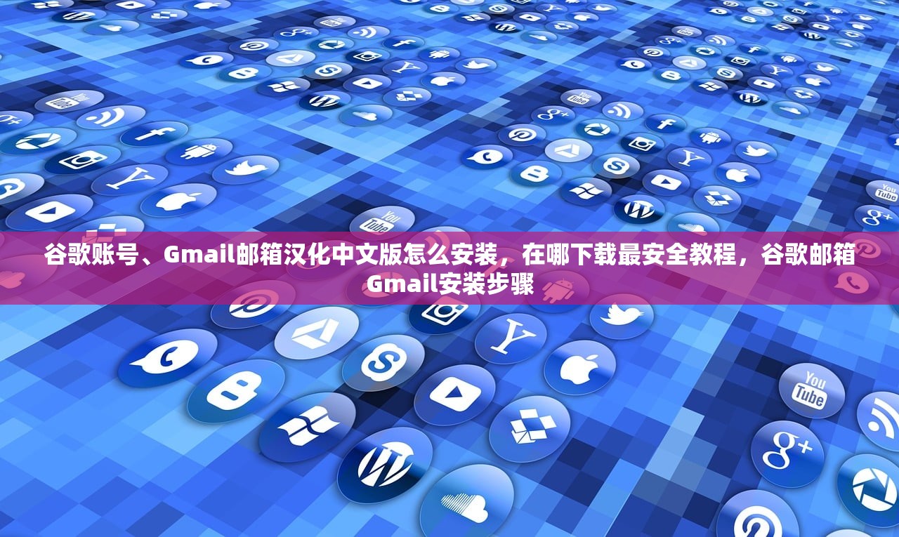 谷歌账号、Gmail邮箱汉化中文版怎么安装,在哪下载最安全教程,谷歌邮箱Gmail安装步骤