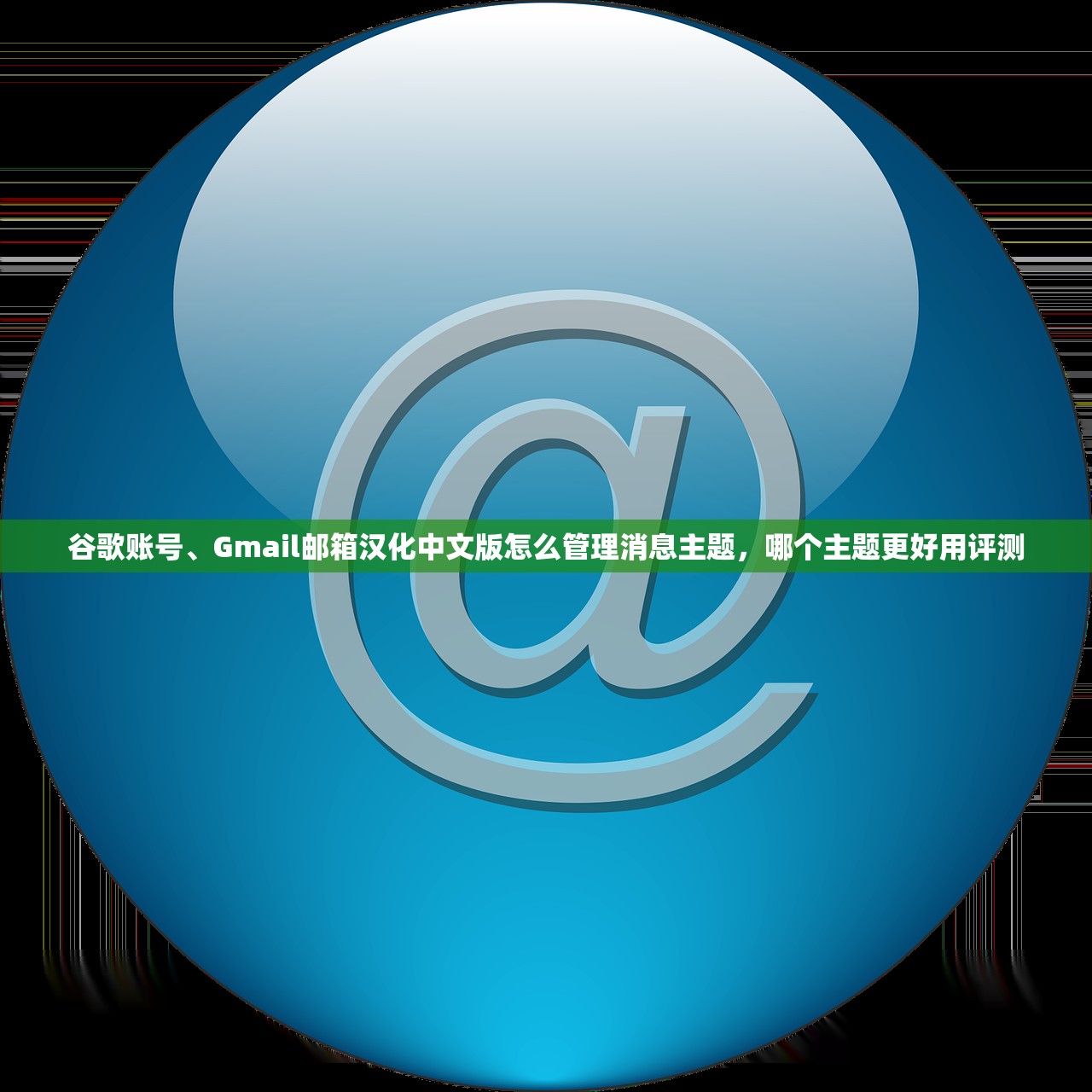 谷歌账号、Gmail邮箱汉化中文版怎么管理消息主题，哪个主题更好用评测