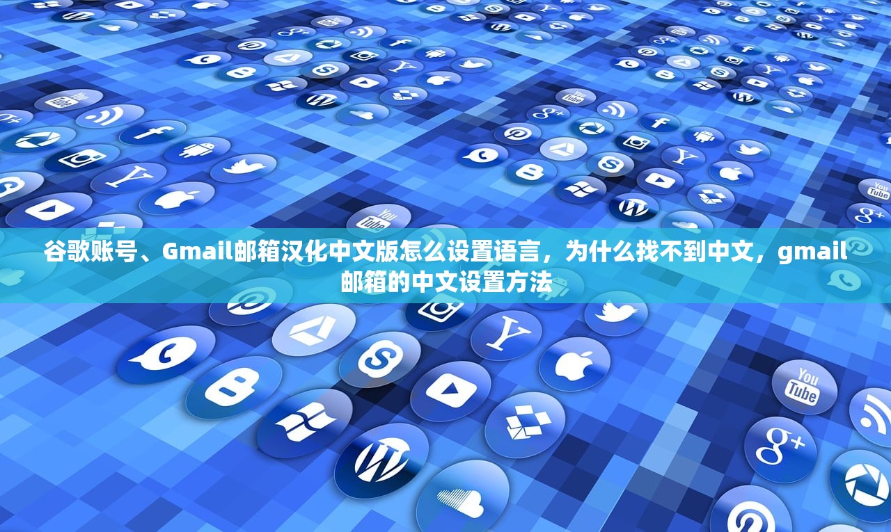 谷歌账号、Gmail邮箱汉化中文版怎么设置语言，为什么找不到中文，gmail邮箱的中文设置方法